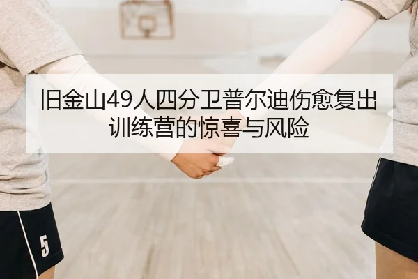旧金山49人四分卫普尔迪伤愈复出训练营的惊喜与风险