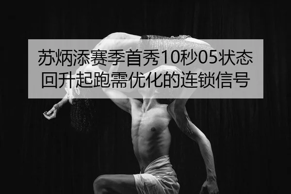苏炳添赛季首秀10秒05状态回升起跑需优化的连锁信号