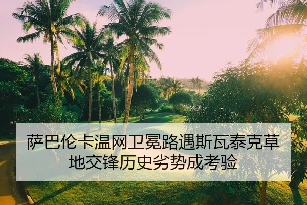 萨巴伦卡温网卫冕路遇斯瓦泰克草地交锋历史劣势成考验