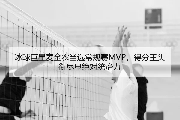 冰球巨星麦金农当选常规赛MVP，得分王头衔尽显绝对统治力